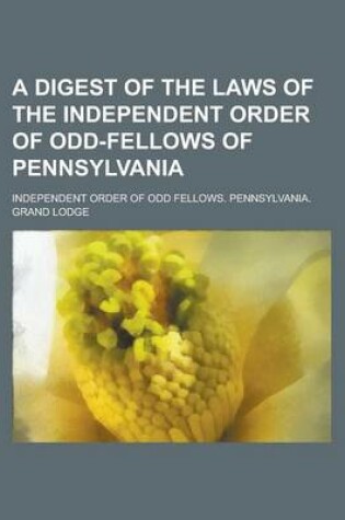 Cover of A Digest of the Laws of the Independent Order of Odd-Fellows of Pennsylvania