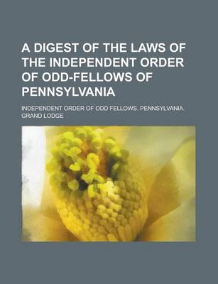 Book cover for A Digest of the Laws of the Independent Order of Odd-Fellows of Pennsylvania
