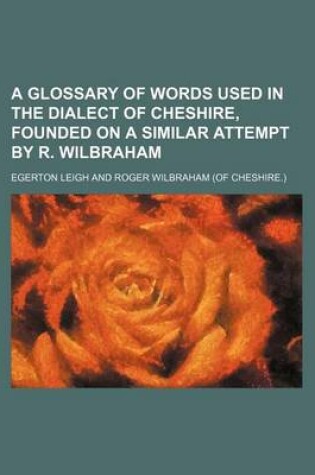 Cover of A Glossary of Words Used in the Dialect of Cheshire, Founded on a Similar Attempt by R. Wilbraham