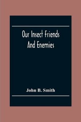 Cover of Our Insect Friends And Enemies; The Relation Of Insects To Man, To Other Animals, To One Another, And To Plants, With A Chapter On The War Against Insects