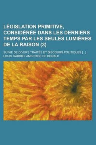 Cover of Legislation Primitive, Consideree Dans Les Derniers Temps Par Les Seules Lumieres de La Raison; Suivie de Divers Traites Et Discours Politiques [...]