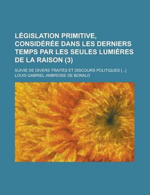 Book cover for Legislation Primitive, Consideree Dans Les Derniers Temps Par Les Seules Lumieres de La Raison; Suivie de Divers Traites Et Discours Politiques [...]