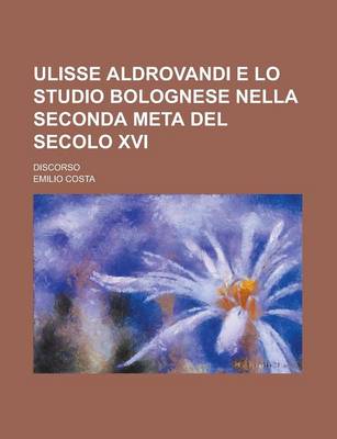 Book cover for Ulisse Aldrovandi E Lo Studio Bolognese Nella Seconda Meta del Secolo XVI; Discorso