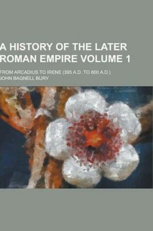 Cover of A History of the Later Roman Empire; From Arcadius to Irene (395 A.D. to 800 A.D.) Volume 1