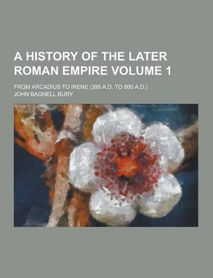 Book cover for A History of the Later Roman Empire; From Arcadius to Irene (395 A.D. to 800 A.D.) Volume 1