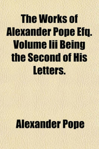 Cover of The Works of Alexander Pope Efq. Volume III Being the Second of His Letters.