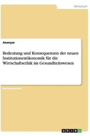 Cover of Bedeutung und Konsequenzen der neuen Institutionenökonomik für die Wirtschaftsethik im Gesundheitswesen