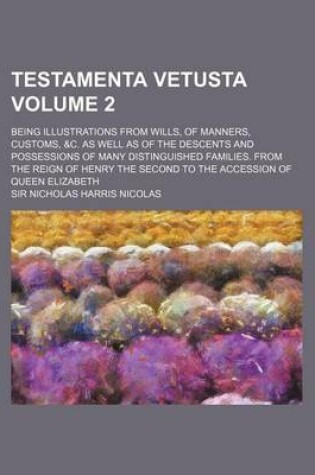 Cover of Testamenta Vetusta Volume 2; Being Illustrations from Wills, of Manners, Customs, &C. as Well as of the Descents and Possessions of Many Distinguished Families. from the Reign of Henry the Second to the Accession of Queen Elizabeth