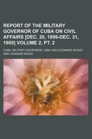 Cover of Report of the Military Governor of Cuba on Civil Affairs [Dec. 20, 1899-Dec. 31, 1900] Volume 2, PT. 2