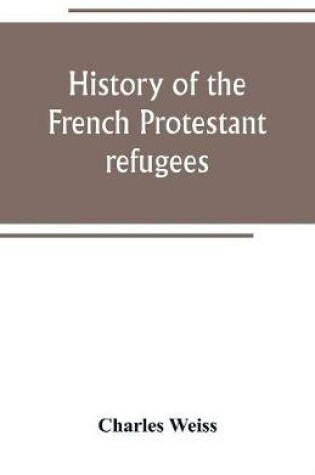 Cover of History of the French Protestant refugees, from the revocation of the edict of Nantes to the Present days