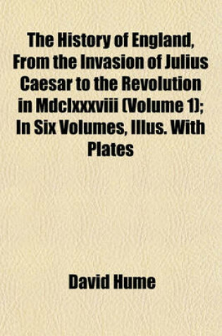 Cover of The History of England, from the Invasion of Julius Caesar to the Revolution in MDCLXXXVIII (Volume 1); In Six Volumes, Illus. with Plates