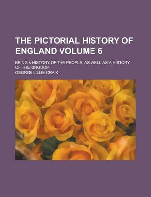 Book cover for The Pictorial History of England; Being a History of the People, as Well as a History of the Kingdom Volume 6