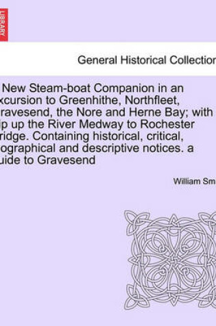 Cover of A New Steam-Boat Companion in an Excursion to Greenhithe, Northfleet, Gravesend, the Nore and Herne Bay; With a Trip Up the River Medway to Rochester Bridge. Containing Historical, Critical, Biographical and Descriptive Notices. a Guide to Gravesend