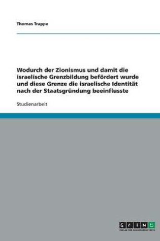 Cover of Wodurch Der Zionismus Und Damit Die Israelische Grenzbildung Bef rdert Wurde Und Diese Grenze Die Israelische Identit t Nach Der Staatsgr ndung Beeinflusste