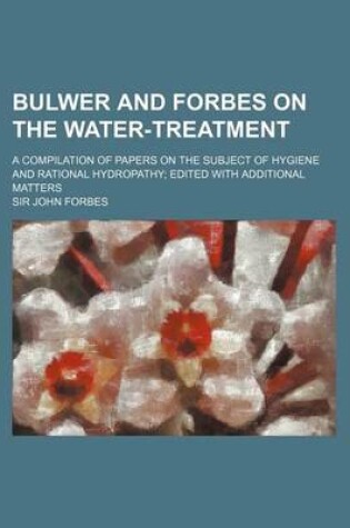 Cover of Bulwer and Forbes on the Water-Treatment; A Compilation of Papers on the Subject of Hygiene and Rational Hydropathy Edited with Additional Matters