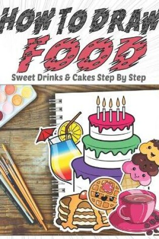 Cover of How To Draw Food, Sweet Drinks & Cakes Step By Step