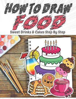 Book cover for How To Draw Food, Sweet Drinks & Cakes Step By Step