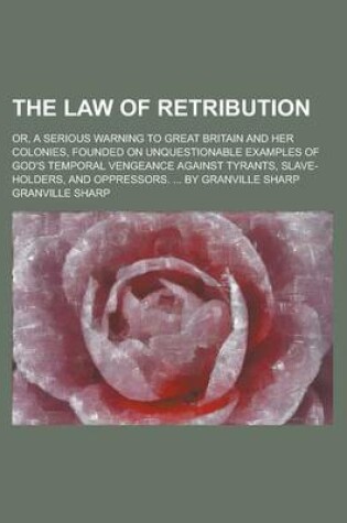 Cover of The Law of Retribution; Or, a Serious Warning to Great Britain and Her Colonies, Founded on Unquestionable Examples of God's Temporal Vengeance Agains