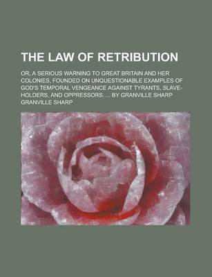 Book cover for The Law of Retribution; Or, a Serious Warning to Great Britain and Her Colonies, Founded on Unquestionable Examples of God's Temporal Vengeance Agains