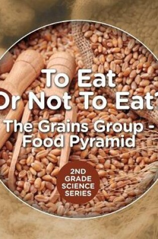 Cover of To Eat Or Not To Eat? The Grains Group - Food Pyramid