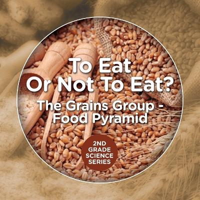 Cover of To Eat Or Not To Eat? The Grains Group - Food Pyramid