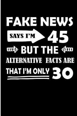 Book cover for Fake News Says I'm 45 But the Alternative Facts Are That I'm Only 30