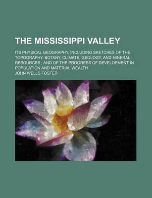 Book cover for The Mississippi Valley; Its Physical Geography, Including Sketches of the Topography, Botany, Climate, Geology, and Mineral Resources and of the Progress of Development in Population and Material Wealth