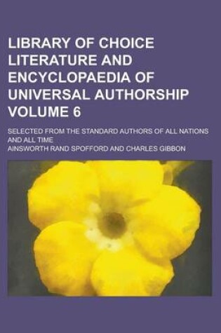 Cover of Library of Choice Literature and Encyclopaedia of Universal Authorship; Selected from the Standard Authors of All Nations and All Time Volume 6