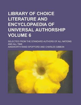 Book cover for Library of Choice Literature and Encyclopaedia of Universal Authorship; Selected from the Standard Authors of All Nations and All Time Volume 6