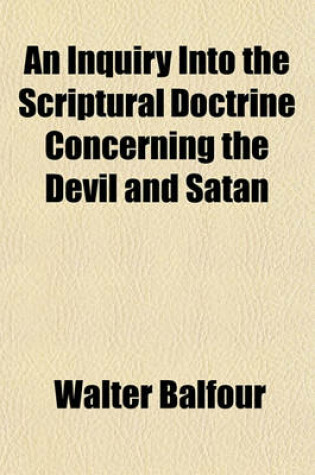 Cover of An Inquiry Into the Scriptural Doctrine Concerning the Devil and Satan; And Into the Extent of Duration Expressed by the Terms Olim, Aion, and Aionios, Rendered Everlasting, Forever, Etc. in the Common Version, and Especially When Applied to Punishment