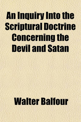 Book cover for An Inquiry Into the Scriptural Doctrine Concerning the Devil and Satan; And Into the Extent of Duration Expressed by the Terms Olim, Aion, and Aionios, Rendered Everlasting, Forever, Etc. in the Common Version, and Especially When Applied to Punishment