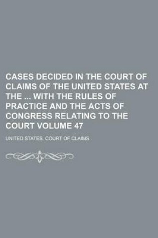 Cover of Cases Decided in the Court of Claims of the United States at the with the Rules of Practice and the Acts of Congress Relating to the Court Volume 47