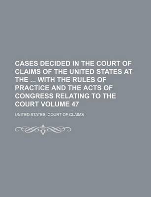 Book cover for Cases Decided in the Court of Claims of the United States at the with the Rules of Practice and the Acts of Congress Relating to the Court Volume 47