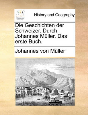 Book cover for Die Geschichten Der Schweizer. Durch Johannes Muller. Das Erste Buch.