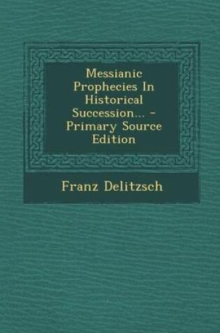 Cover of Messianic Prophecies in Historical Succession... - Primary Source Edition