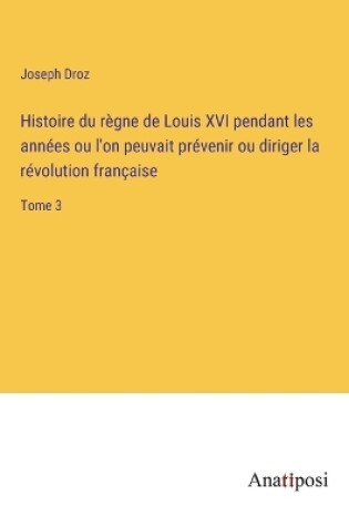Cover of Histoire du règne de Louis XVI pendant les années ou l'on peuvait prévenir ou diriger la révolution française