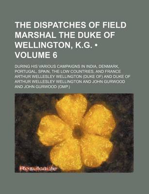 Book cover for The Dispatches of Field Marshal the Duke of Wellington, K.G. (Volume 6); During His Various Campaigns in India, Denmark, Portugal, Spain, the Low Countries, and France