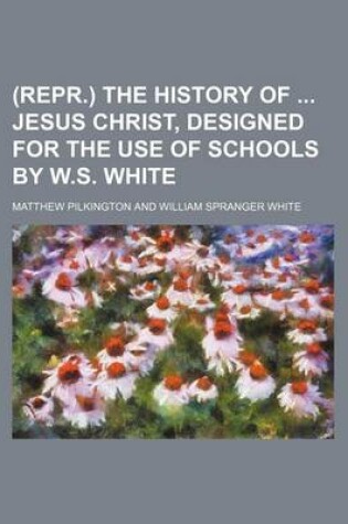 Cover of (Repr.) the History of Jesus Christ, Designed for the Use of Schools by W.S. White