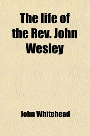 Cover of The Life of the REV. John Wesley; Collected from His Private Papers and Printed Works and Written at the Request of His Executors. to Which Is Prefixed Some Account of His Ancestors and Relations, with the Life of the REV. Charles Wesley, M.A. Collected F