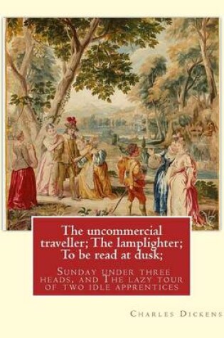 Cover of The uncommercial traveller; The lamplighter; To be read at dusk;Sunday under