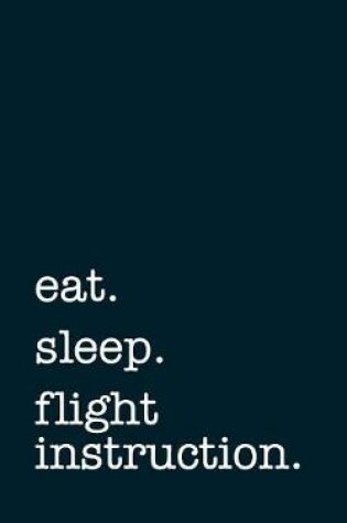 Cover of Eat. Sleep. Flight Instruction. - Lined Notebook