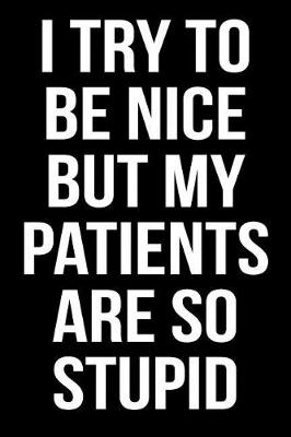 Cover of I Try to Be Nice But My Patients Are So Stupid