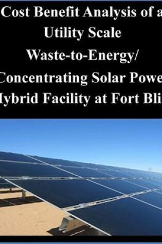 Cover of Cost Benefit Analysis of a Utility Scale Waste-to-Energy/ Concentrating Solar Power Hybrid Facility at Fort Bliss