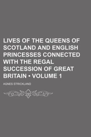 Cover of Lives of the Queens of Scotland and English Princesses Connected with the Regal Succession of Great Britain (Volume 1)