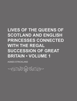 Book cover for Lives of the Queens of Scotland and English Princesses Connected with the Regal Succession of Great Britain (Volume 1)