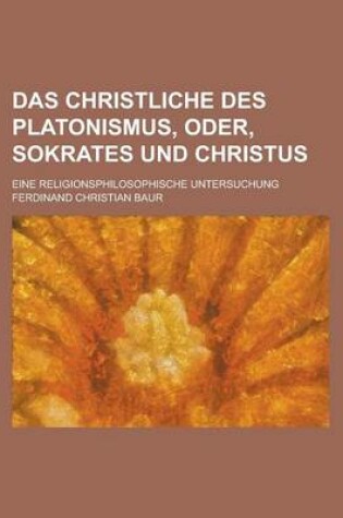 Cover of Das Christliche Des Platonismus, Oder, Sokrates Und Christus; Eine Religionsphilosophische Untersuchung