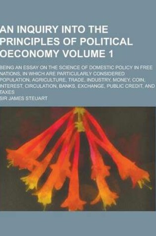 Cover of An Inquiry Into the Principles of Political Oeconomy; Being an Essay on the Science of Domestic Policy in Free Nations, in Which Are Particularly Con