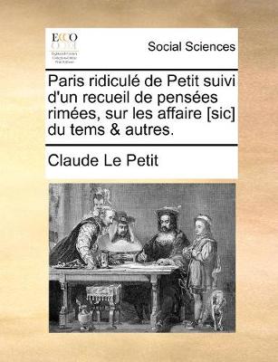 Book cover for Paris ridicul� de Petit suivi d'un recueil de pens�es rim�es, sur les affaire [sic] du tems & autres.