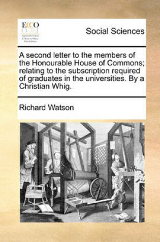 Cover of A Second Letter to the Members of the Honourable House of Commons; Relating to the Subscription Required of Graduates in the Universities. by a Christian Whig.