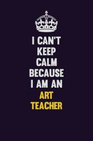 Cover of I can't Keep Calm Because I Am An Art teacher